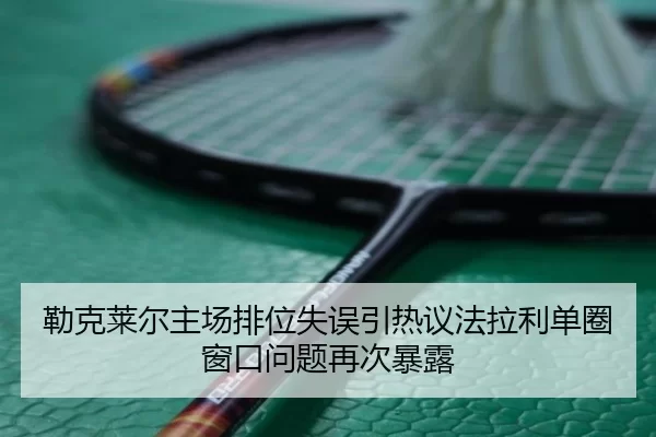 勒克莱尔主场排位失误引热议法拉利单圈窗口问题再次暴露