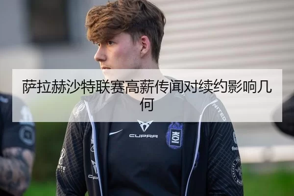 萨拉赫沙特联赛高薪传闻对续约影响几何