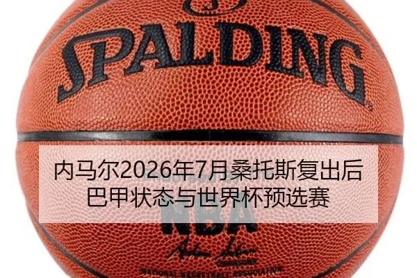 内马尔2026年7月桑托斯复出后巴甲状态与世界杯预选赛