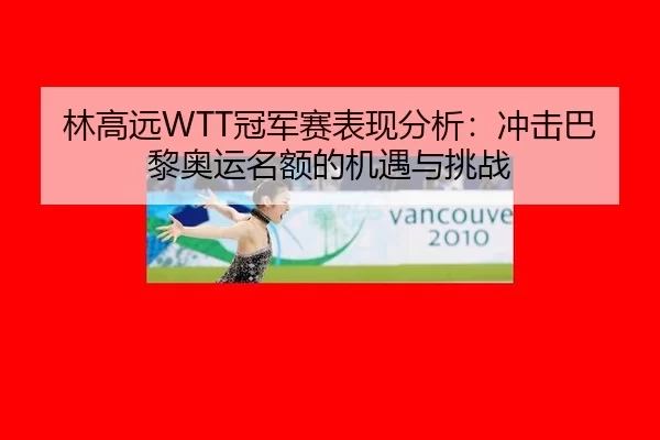 林高远WTT冠军赛表现分析：冲击巴黎奥运名额的机遇与挑战