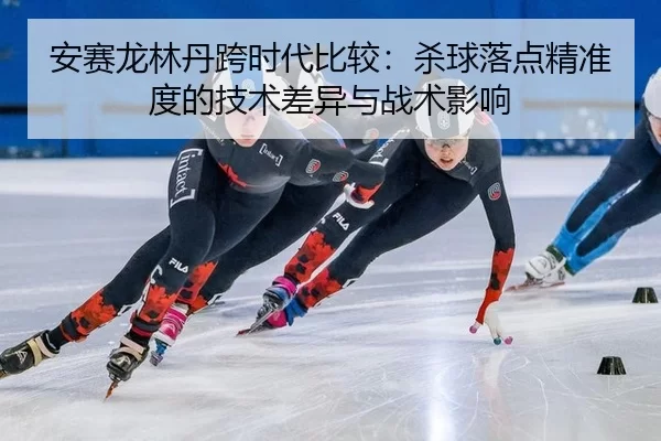 an-sai-long-lin-dan-kua-shi-dai-bi-jiao-sha-qiu-luo-dian-jing-zhun-du-de-ji-shu-cha-yi-yu-zhan-shu-ying-xiang-2-783.jpg