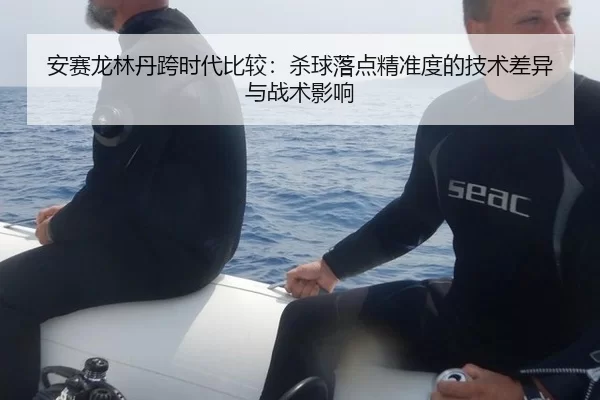 安赛龙林丹跨时代比较：杀球落点精准度的技术差异与战术影响
