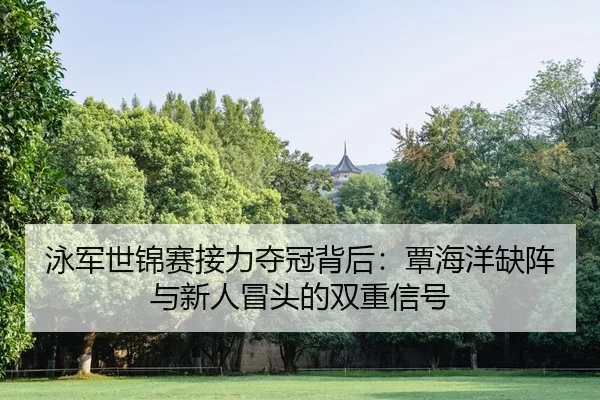 泳军世锦赛接力夺冠背后：覃海洋缺阵与新人冒头的双重信号